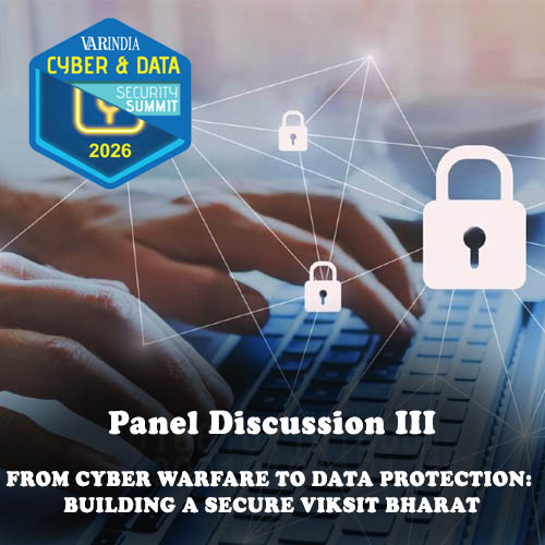 Panel Discussion III : FROM CYBER WARFARE TO DATA PROTECTION: BUILDING A SECURE VIKSIT BHARAT