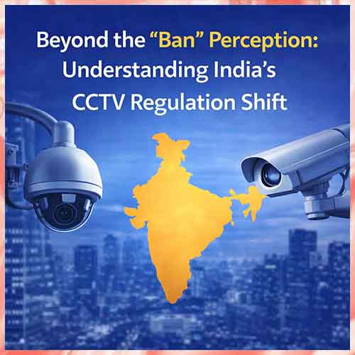 Beyond the â€œBanâ€ Perception: Understanding Indiaâ€™s CCTV Regulation Shift