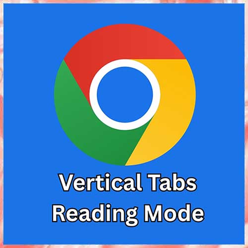 Google adds vertical tabs and immersive reading mode to Chrome